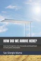 HOW DID WE ARRIVE HERE?: A journey through the crisis of humanity and the path back to truth, justice, and purpose. B0HBFPKBZR Book Cover