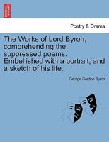 The Works of Lord Byron, Comprehending the Suppressed Poems. Embellished with a Portrait, and a Sketch of His Life. 1241173958 Book Cover