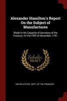 Alexander Hamilton's Report On the Subject of Manufactures: Made in His Capacity of Secretary of the Treasury, On the Fifth of December, 1791. 1375447688 Book Cover