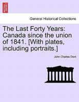 The Last Forty Years: Canada since the union of 1841. [With plates, including portraits.] 1241549079 Book Cover