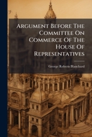 Argument Before The Committee On Commerce Of The House Of Representatives: In Opposition To The Pending Bill For The Regulation Of Inter-state Commerce... 1246663945 Book Cover