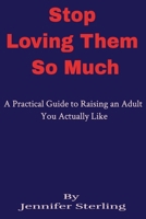 Stop Loving Them So Much: A Practical Guide to Raising an Adult You Actually Like B0GQ5HW8C1 Book Cover