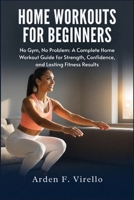 Home Workouts For Beginners: No Gym, No Problem: A Complete Home Workout Guide for Strength, Confidence, and Lasting Fitness Results B0H3DZSDQZ Book Cover