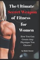 The Ultimate Secret Weapon of Fitness for Women: How You Can Create Any Physique You Choose! 1791331378 Book Cover