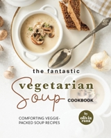 The Fantastic Vegetarian Soup Cookbook: Comforting Veggie-Packed Soup Recipes B0C6P6G5TL Book Cover