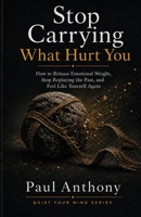 Stop Carrying What Hurt You: How to Release Emotional Weight, Stop Replaying the Past, and Feel Like Yourself Again (The Quiet Your Mind Series) B0H7WSNWJ7 Book Cover