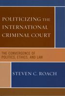 Politicizing the International Criminal Court: The Convergence of Politics, Ethics, and Law 0742541045 Book Cover