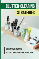 Clutter-Clearing Strategies: Creative Ways To Declutter Your Home: How To Get Rid Of Clutter Fast B09CGFXLCP Book Cover