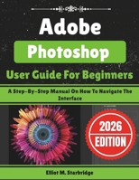 Adobe Photoshop User Guide For Beginners: A Step-By-Step Manual On How To Navigate The Interface B0GLHHZKJJ Book Cover