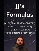 JJ's Formula's: Algebra, Trigonometry, Calculus 1, 2, 3 + Physics with Linear Algebra & Differential Equations B08K3XR8JT Book Cover