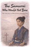 The Samurai Who Would Not Bow: The True Story of Blessed Justo Takayama Ukon B0GHRR22WQ Book Cover