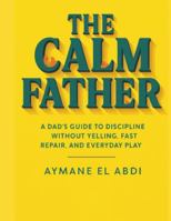 THE CALM FATHER: A Dad’s Guide to Discipline Without Yelling, Fast Repair, and Everyday Play B0FP2XSB4W Book Cover