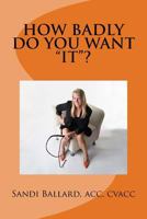 How Badly Do You Want "it"?: "it" Is the Achievement of Anything and Everything You Have Ever Wanted. What Is Your "it"? 1537639269 Book Cover