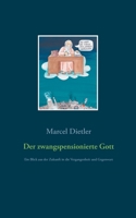Der zwangspensionierte Gott: Ein Blick aus der Zukunft in die Vergangenheit und Gegenwart 3752628979 Book Cover