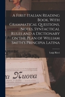 A First Italian Reading Book, With Grammatical Questions, Notes, Syntactical Rules and a Dictionary on the Plan of William Smith's Principia Latina 1016844921 Book Cover
