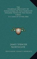 The Fourfold Difficulty of Anglicanism: Or, the Church of England Tested by the Nicene Creed; In a Series of Letters 1165766094 Book Cover