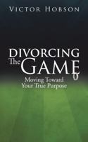 Divorcing the Game: Moving Toward Your True Purpose 1491799668 Book Cover