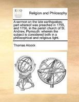 A sermon on the late earthquakes; part whereof was preached in 1755, and 1756, in the parish church of St. Andrew, Plymouth: wherein the subject is ... both in a philosophical and religious light. 1171097875 Book Cover