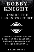 Bobby Knight- Inside the Legend's Court: Triumphs, Turmoil, and the Legacy of the Coach Who Defined a Generation of College Basketball B0CMG1WBXY Book Cover