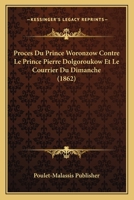 Proca]s Du Prince Woronzow Contre Le Prince Pierre Dolgoroukow Et Le Courrier Du Dimanche: Avec Les Plaidoiries, Ra(c)Pliques Et Observations de Me Mathieu, Da(c)Fenseur, Du Prince Vorontsov 2014484600 Book Cover