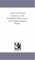 Report of the Royal commission on the development of the resources of the kingdom. Island of Hawaii. 1418189723 Book Cover