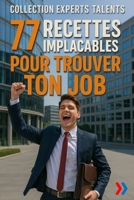 77 RECETTES IMPLACABLES POUR TROUVER TON JOB: CV, lettre de motivation, entretien : toutes les clés pour se démarquer et convaincre les recruteurs (EXPERTS TALENTS) (French Edition) B0FD7TZ17L Book Cover