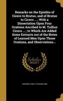 Remarks on the Epistles of Cicero to Brutus, and of Brutus to Cicero ... ; With a Dissertation Upon Four Orations Ascribed to M. Tullius Cicero ... ; ... Men Upon Those Orations, and Observations... 1371442886 Book Cover