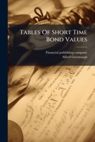 Tables Of Short Time Bond Values: Showing The Net Return From 2% To 10%, Progressing By 8ths Figured At True Discount From Bonds And Notes At Coupon ... Having A Coupon Payable At Maturity... 1276849532 Book Cover