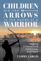 Children are like Arrows in the Hands of a Warrior: Helping Children Find Faith, Love & Flight 1953211372 Book Cover