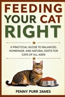 Feeding Your Cat Right: A Practical Guide To Balanced, Homemade, And Natural Diets For Cats Of All Ages B0FJ8TRG8F Book Cover