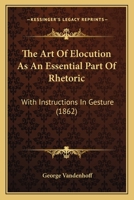 The Art of Elocution: As an essential Part of Rhetoric: With Instructions in Gesture and an Apendix of Oratorical, Poetical, and Dramatic Extracts 0469359390 Book Cover