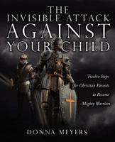 The Invisible Attack Against Your Child: Twelve Steps for Christian Parents to Become Mighty Warriors 1414114702 Book Cover
