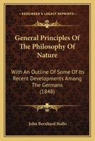 General Principles of the Philosophy of Nature: With an Outline of Some of Its Recent Developments Among the Germans, Embracing the Philosophical ... and Hegel, and Oken's System of Nature 1164655736 Book Cover