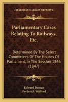 Parliamentary Cases Relating to Railways Etc: Determined by the Select Committees of the Houses of Parliament in the Session 1846 1437062598 Book Cover