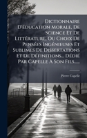 Dictionnaire D'Ã(c)ducation Morale, De Science Et De LittÃ(c)rature, Ou Choix De PensÃ(c)es IngÃ(c)nieuses Et Sublimes De Dissertations Et De ... Ã Son Fils...... (French Edition) 1024751325 Book Cover
