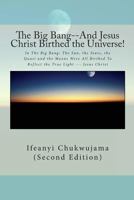 The Big Bang--And Jesus Christ Birthed the Universe!: In the Big Bang: The Sun, the Stars, the Quasi and the Moons Were All Birthed to Reflect the True Light --- Jesus Christ 0692206833 Book Cover