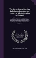 The ACT to Amend the Law Relating to Probates and Letters of Administration in England: And the Rules and Orders Made in Pursuance of the Act, Including Those for Regulating the Practice and Procedure 1357163681 Book Cover
