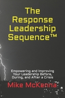 The Response Leadership Sequence(tm) : Empowering and Improving Your Leadership Before, During, and after a Crisis 1973519038 Book Cover
