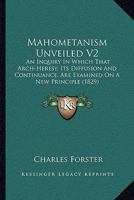 Mahometanism Unveiled V2: An Inquiry In Which That Arch-Heresy, Its Diffusion And Continuance, Are Examined On A New Principle 1164950819 Book Cover