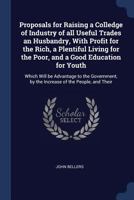 Proposals for Raising a Colledge of Industry of All Useful Trades an Husbandry, with Profit for the Rich, a Plentiful Living for the Poor, and a Good Education for Youth: Which Will Be Advantage to th 1376706555 Book Cover