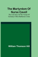 The Martyrdom of Nurse Cavell: The Life Story of the Victim of Germany's Most Barbarous Crime 9356909458 Book Cover