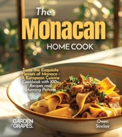 The Monacan Home Cook: Taste the Exquisite Flavors of Monaco - A European Cuisine Cookbook with 100+ Recipes and Stunning Pictures B0FR9VSWG4 Book Cover