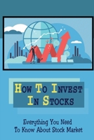 How To Invest In Stocks: Everything You Need To Know About Stock Market: How To Trade Stocks For Beginners B09DJFWWYX Book Cover