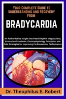 YOUR COMPLETE GUIDE TO UNDERSTANDING AND RECOVERY FROM BRADYCARDIA: An Authoritative Insight into Heart Rhythm Irregularities, Evaluation Standards, ... for Improving Cardiovascular Performance B0GG7Q1JF8 Book Cover