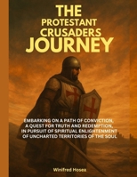 THE PROTESTANT CRUSADERS JOURNEY:: EMBARKING ON A PATH OF CONVICTION, A QUEST FOR TRUTH AND REDEMPTION, IN PURSUIT OF SPIRITUAL ENLIGHTENMENT OF UNCHARTED TERRITORIES OF THE SOUL B0FCCB2WVV Book Cover