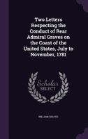 Two Letters Respecting the Conduct of Rear Admiral Graves on the Coast of the United States, July to November, 1781 1359594280 Book Cover