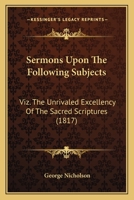 Sermons Upon The Following Subjects: Viz. The Unrivaled Excellency Of The Sacred Scriptures 1166971651 Book Cover