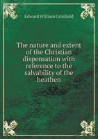 The Nature and Extent of the Christian Dispensation: With Reference to the Salvability of the Heathen 1142002888 Book Cover