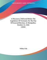 A Discourse, Delivered Before The Legislature Of Vermont, On The Day Of General Election, At Montpelier, October 12, 1826 1165250950 Book Cover