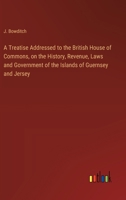 A Treatise Addressed to the British House of Commons, on the History, Revenue, Laws and Government of the Islands of Guernsey and Jersey 3368773135 Book Cover